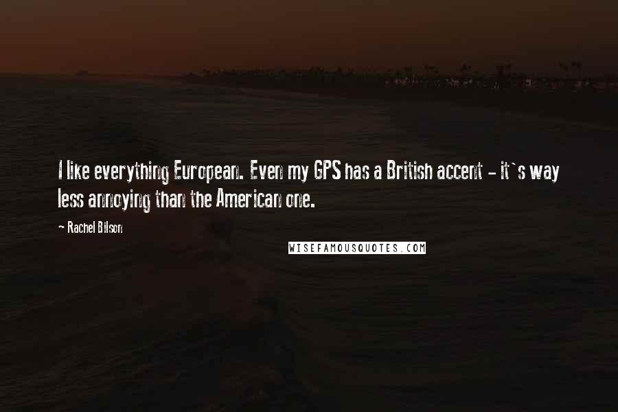 Rachel Bilson Quotes: I like everything European. Even my GPS has a British accent - it's way less annoying than the American one.