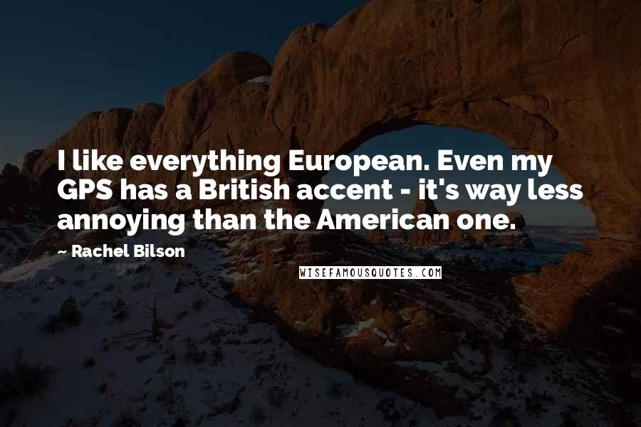 Rachel Bilson Quotes: I like everything European. Even my GPS has a British accent - it's way less annoying than the American one.