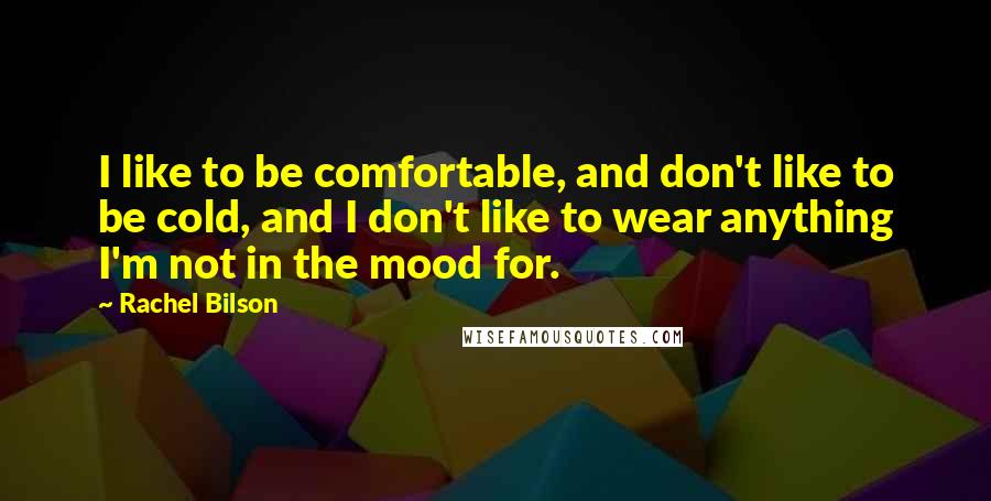 Rachel Bilson Quotes: I like to be comfortable, and don't like to be cold, and I don't like to wear anything I'm not in the mood for.