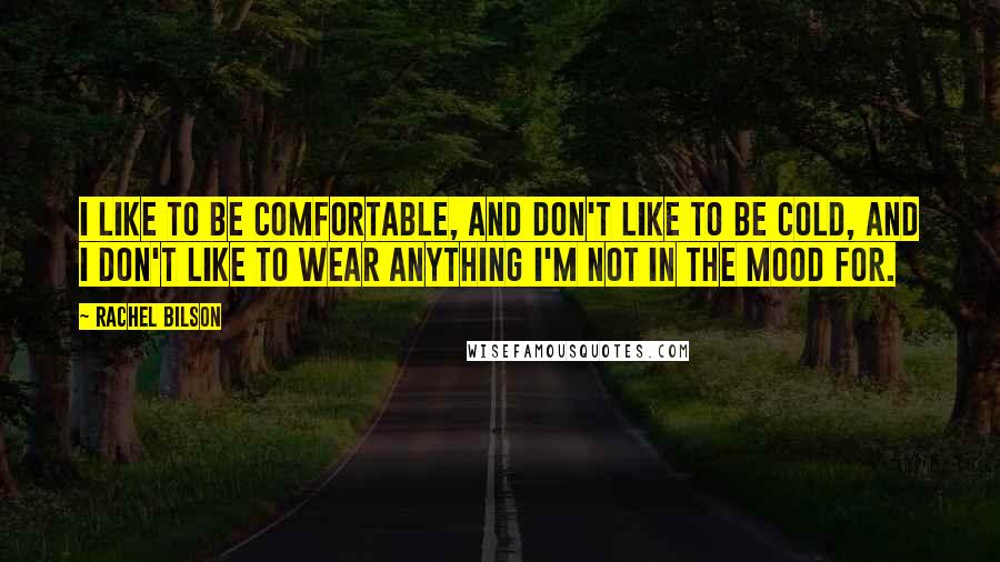 Rachel Bilson Quotes: I like to be comfortable, and don't like to be cold, and I don't like to wear anything I'm not in the mood for.