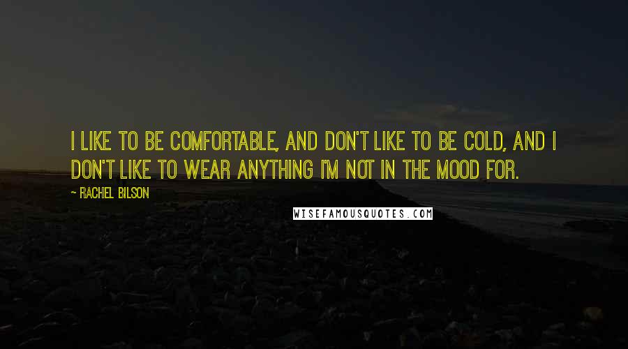 Rachel Bilson Quotes: I like to be comfortable, and don't like to be cold, and I don't like to wear anything I'm not in the mood for.