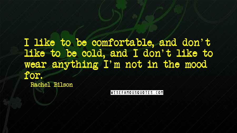 Rachel Bilson Quotes: I like to be comfortable, and don't like to be cold, and I don't like to wear anything I'm not in the mood for.