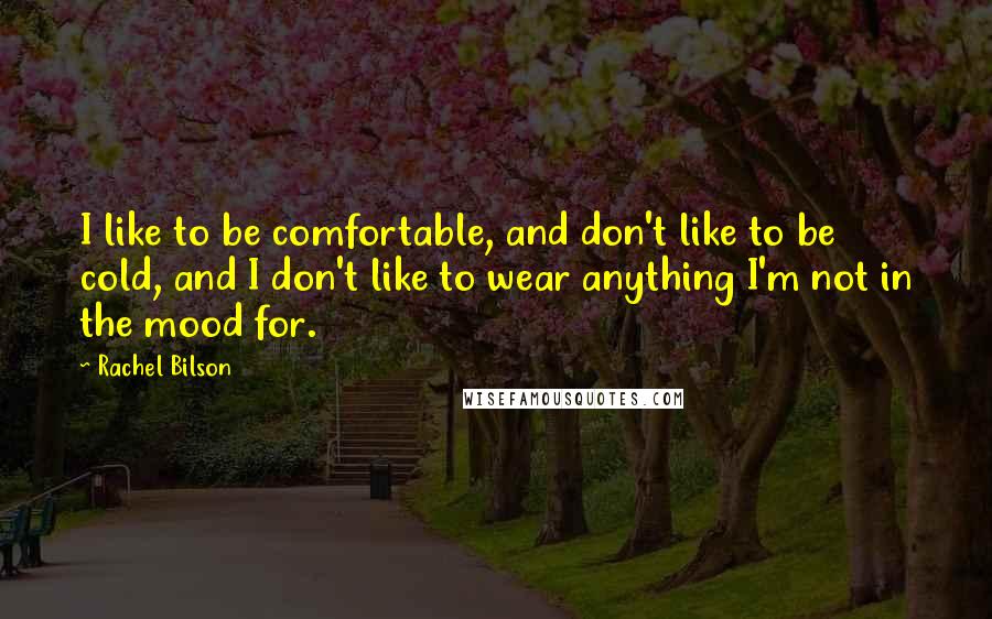 Rachel Bilson Quotes: I like to be comfortable, and don't like to be cold, and I don't like to wear anything I'm not in the mood for.