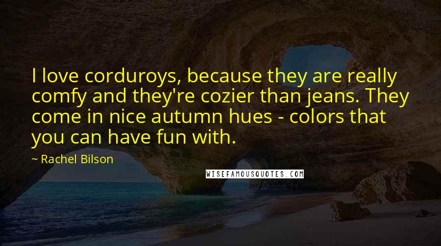 Rachel Bilson Quotes: I love corduroys, because they are really comfy and they're cozier than jeans. They come in nice autumn hues - colors that you can have fun with.