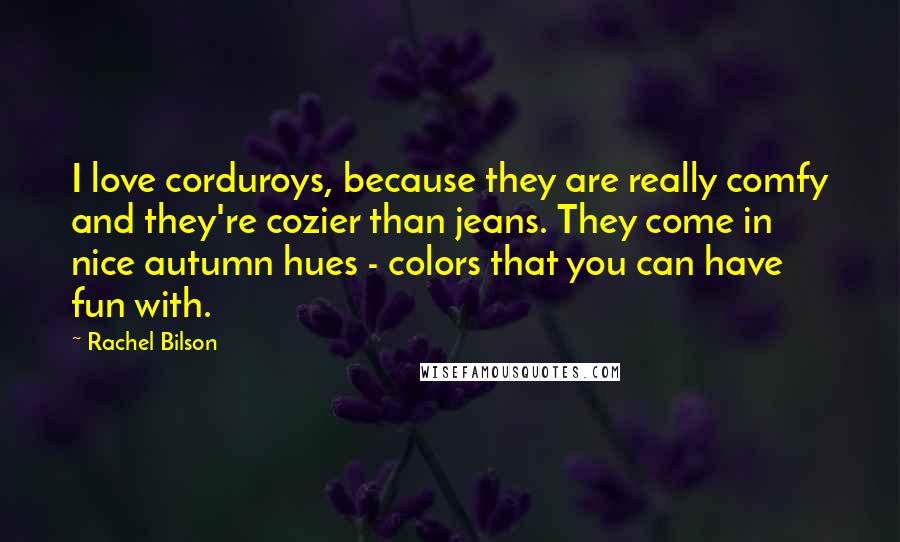 Rachel Bilson Quotes: I love corduroys, because they are really comfy and they're cozier than jeans. They come in nice autumn hues - colors that you can have fun with.