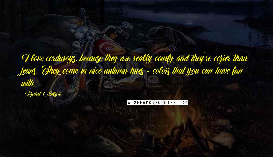 Rachel Bilson Quotes: I love corduroys, because they are really comfy and they're cozier than jeans. They come in nice autumn hues - colors that you can have fun with.
