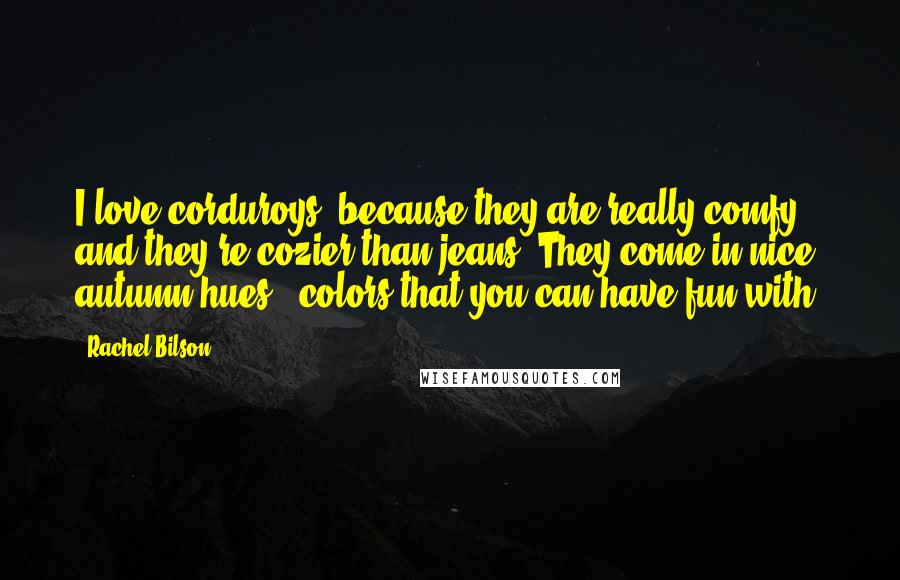 Rachel Bilson Quotes: I love corduroys, because they are really comfy and they're cozier than jeans. They come in nice autumn hues - colors that you can have fun with.