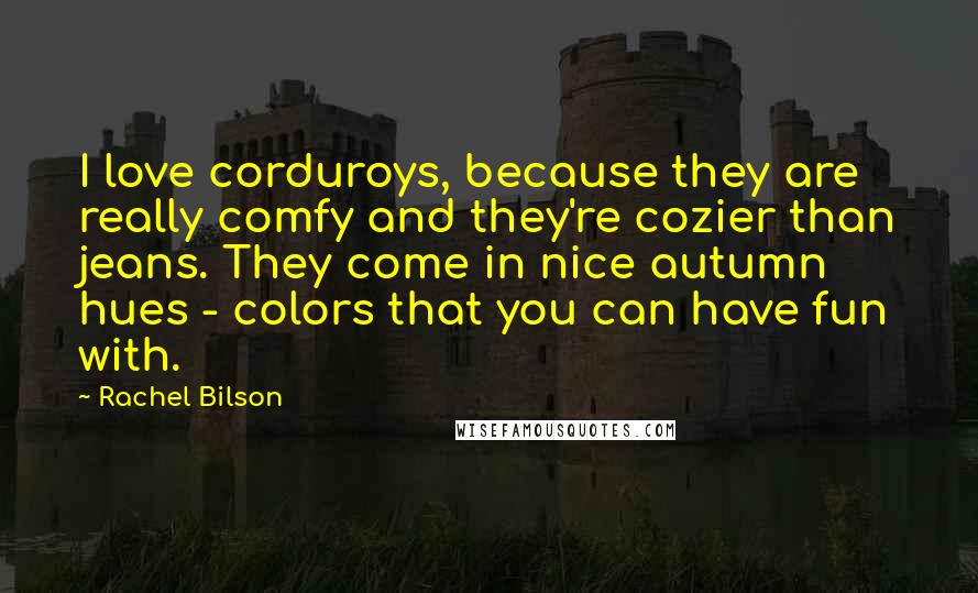 Rachel Bilson Quotes: I love corduroys, because they are really comfy and they're cozier than jeans. They come in nice autumn hues - colors that you can have fun with.