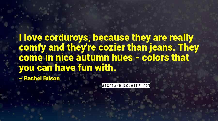 Rachel Bilson Quotes: I love corduroys, because they are really comfy and they're cozier than jeans. They come in nice autumn hues - colors that you can have fun with.