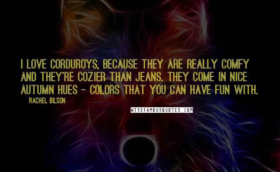 Rachel Bilson Quotes: I love corduroys, because they are really comfy and they're cozier than jeans. They come in nice autumn hues - colors that you can have fun with.