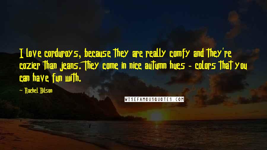 Rachel Bilson Quotes: I love corduroys, because they are really comfy and they're cozier than jeans. They come in nice autumn hues - colors that you can have fun with.