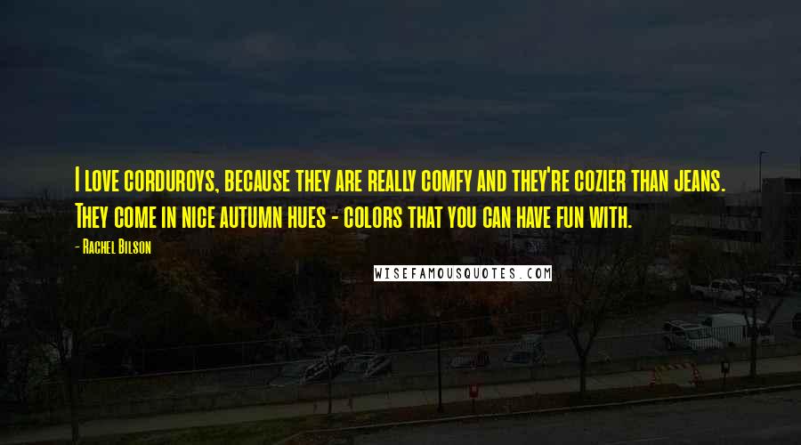 Rachel Bilson Quotes: I love corduroys, because they are really comfy and they're cozier than jeans. They come in nice autumn hues - colors that you can have fun with.