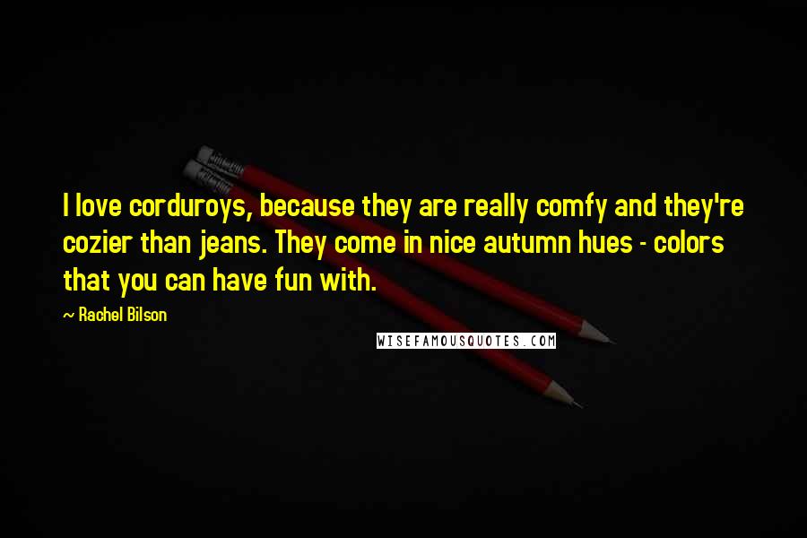 Rachel Bilson Quotes: I love corduroys, because they are really comfy and they're cozier than jeans. They come in nice autumn hues - colors that you can have fun with.