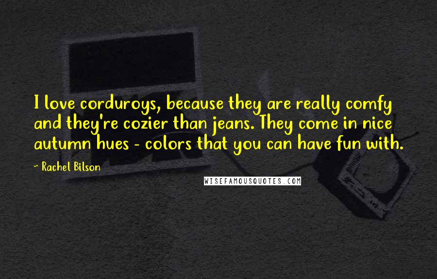 Rachel Bilson Quotes: I love corduroys, because they are really comfy and they're cozier than jeans. They come in nice autumn hues - colors that you can have fun with.