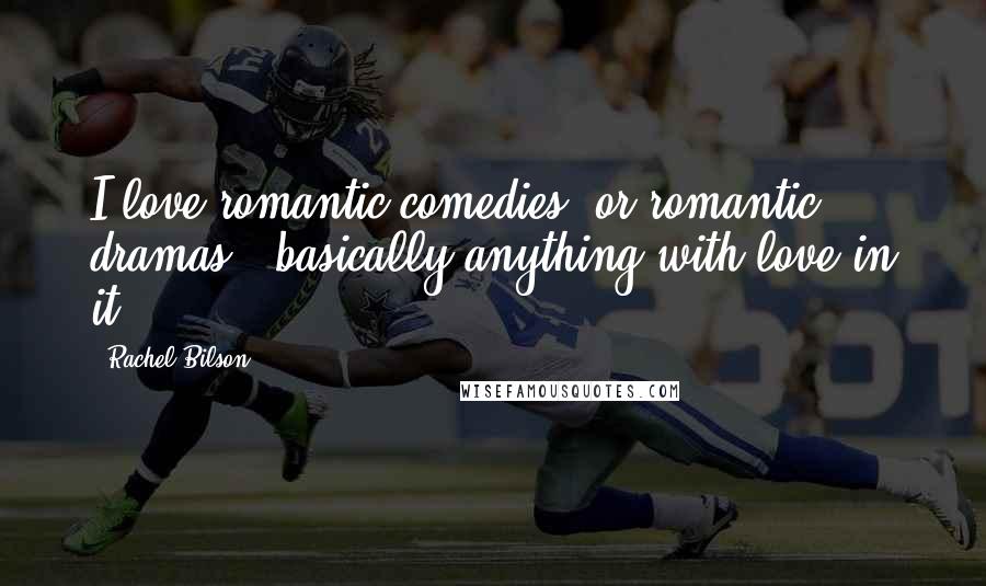 Rachel Bilson Quotes: I love romantic comedies, or romantic dramas - basically anything with love in it.