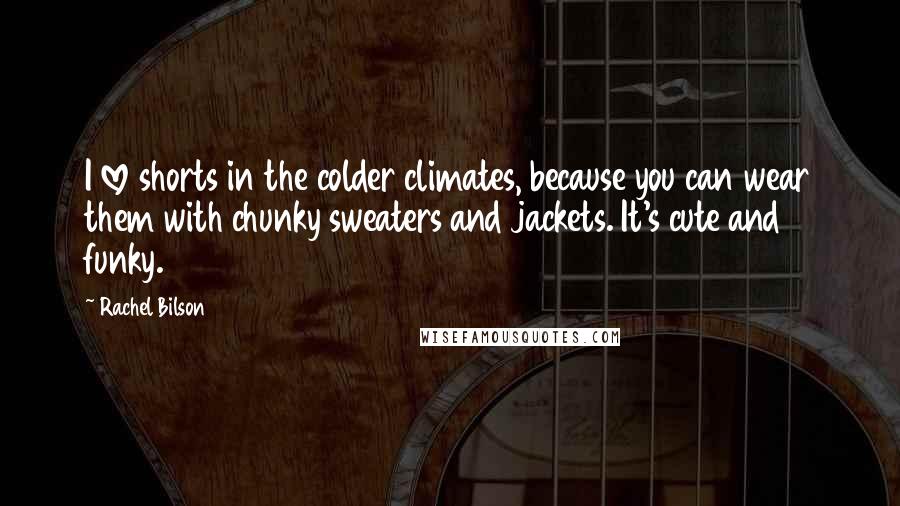 Rachel Bilson Quotes: I love shorts in the colder climates, because you can wear them with chunky sweaters and jackets. It's cute and funky.