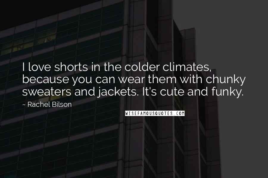 Rachel Bilson Quotes: I love shorts in the colder climates, because you can wear them with chunky sweaters and jackets. It's cute and funky.