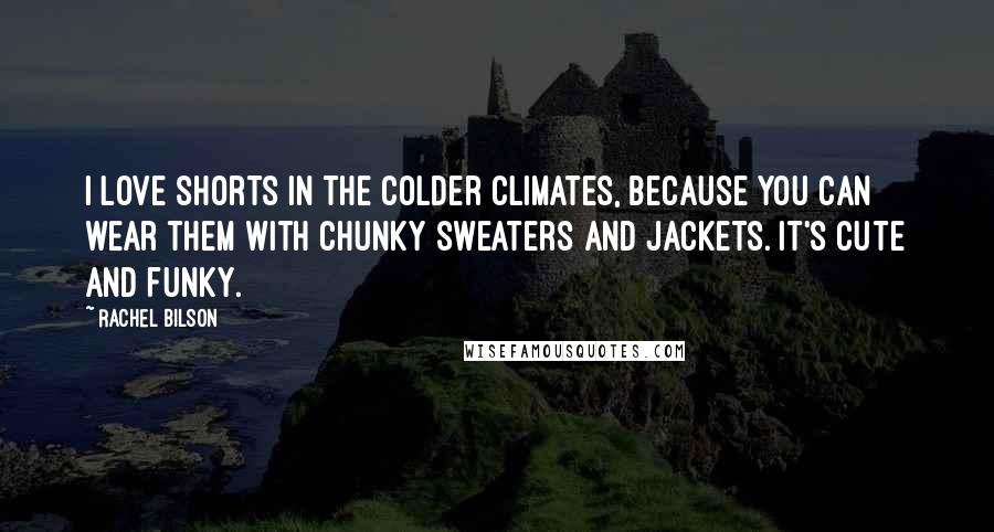 Rachel Bilson Quotes: I love shorts in the colder climates, because you can wear them with chunky sweaters and jackets. It's cute and funky.