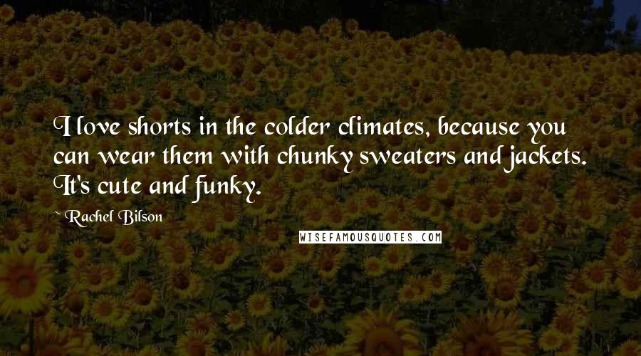 Rachel Bilson Quotes: I love shorts in the colder climates, because you can wear them with chunky sweaters and jackets. It's cute and funky.