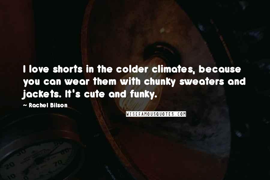 Rachel Bilson Quotes: I love shorts in the colder climates, because you can wear them with chunky sweaters and jackets. It's cute and funky.