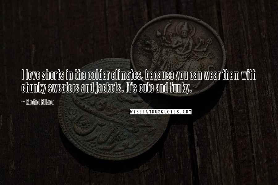 Rachel Bilson Quotes: I love shorts in the colder climates, because you can wear them with chunky sweaters and jackets. It's cute and funky.