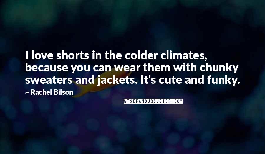 Rachel Bilson Quotes: I love shorts in the colder climates, because you can wear them with chunky sweaters and jackets. It's cute and funky.