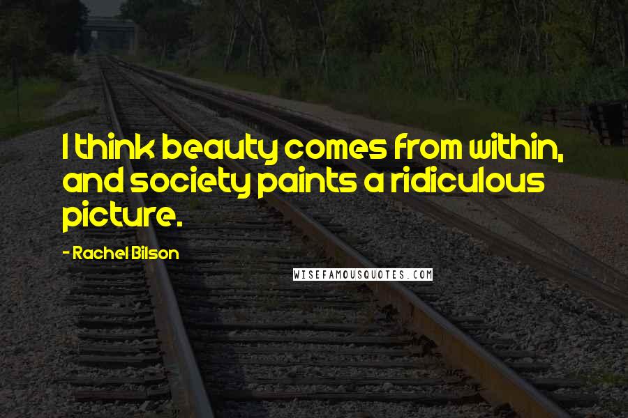 Rachel Bilson Quotes: I think beauty comes from within, and society paints a ridiculous picture.