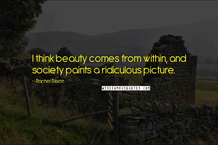 Rachel Bilson Quotes: I think beauty comes from within, and society paints a ridiculous picture.