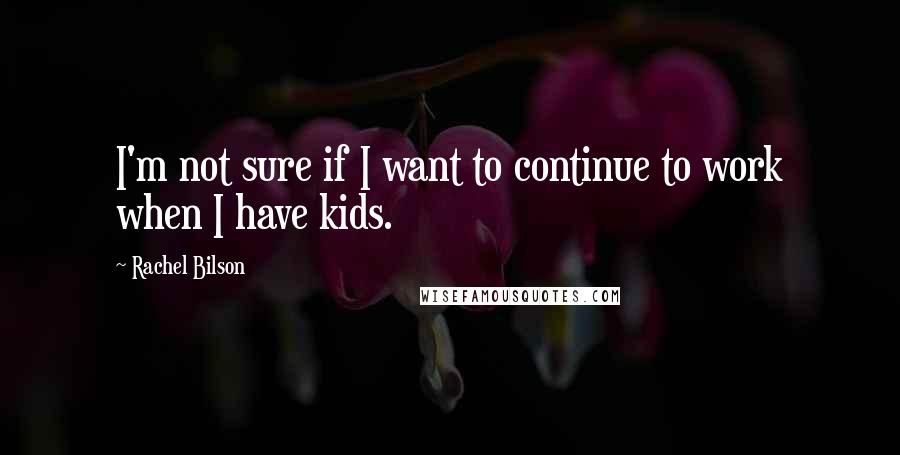 Rachel Bilson Quotes: I'm not sure if I want to continue to work when I have kids.