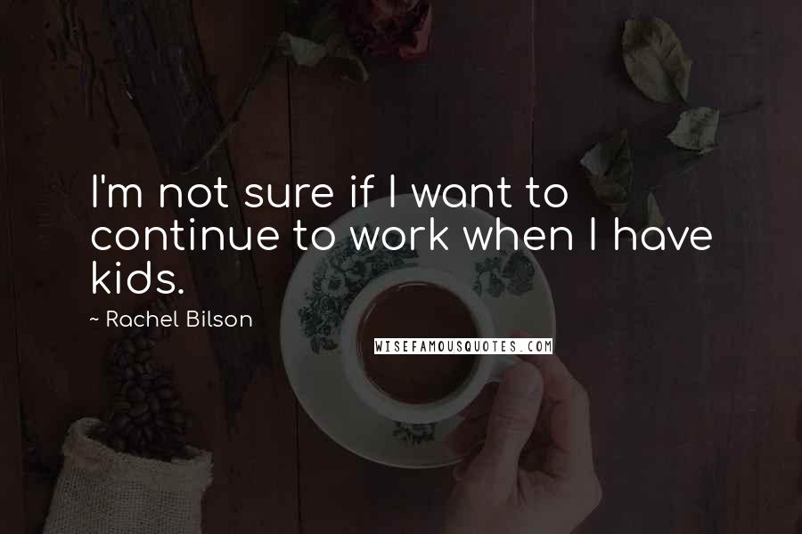 Rachel Bilson Quotes: I'm not sure if I want to continue to work when I have kids.