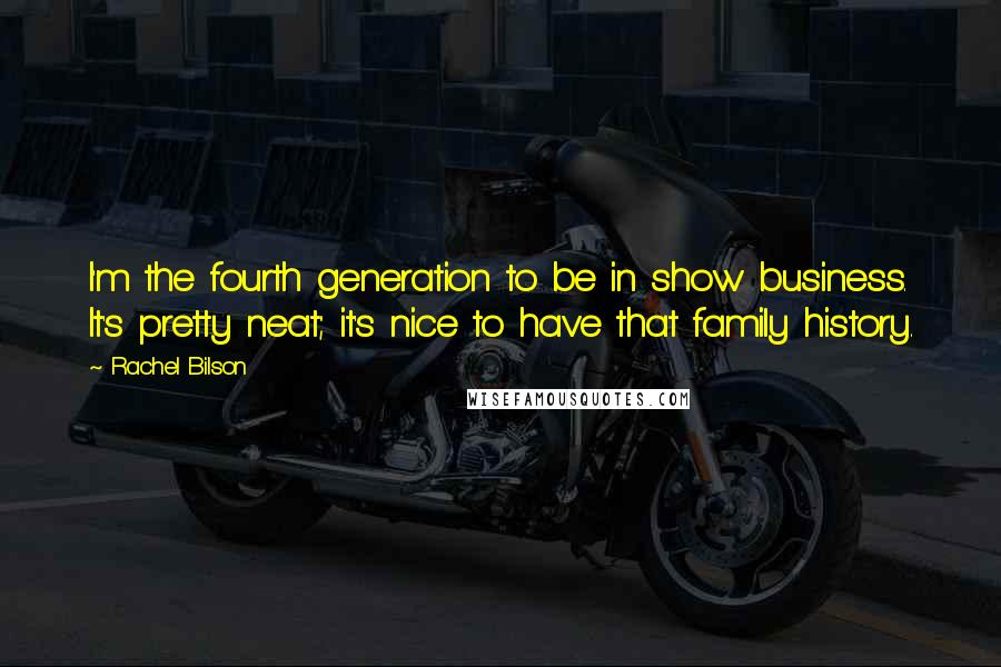 Rachel Bilson Quotes: I'm the fourth generation to be in show business. It's pretty neat; it's nice to have that family history.