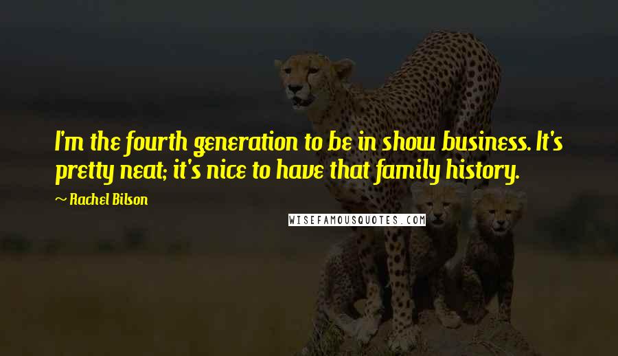 Rachel Bilson Quotes: I'm the fourth generation to be in show business. It's pretty neat; it's nice to have that family history.