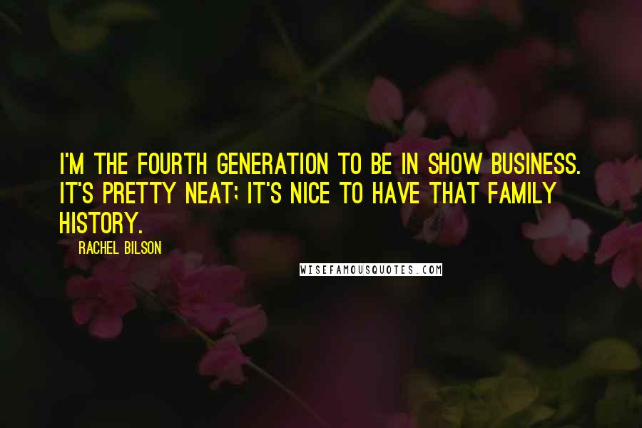 Rachel Bilson Quotes: I'm the fourth generation to be in show business. It's pretty neat; it's nice to have that family history.