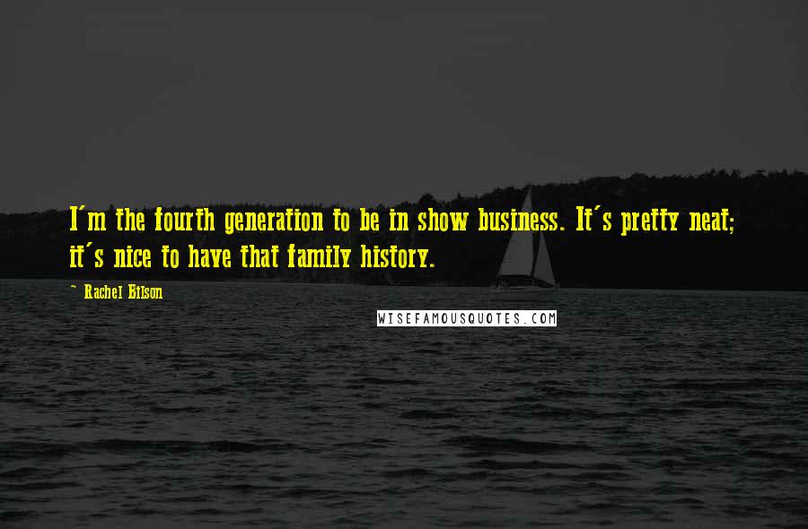 Rachel Bilson Quotes: I'm the fourth generation to be in show business. It's pretty neat; it's nice to have that family history.