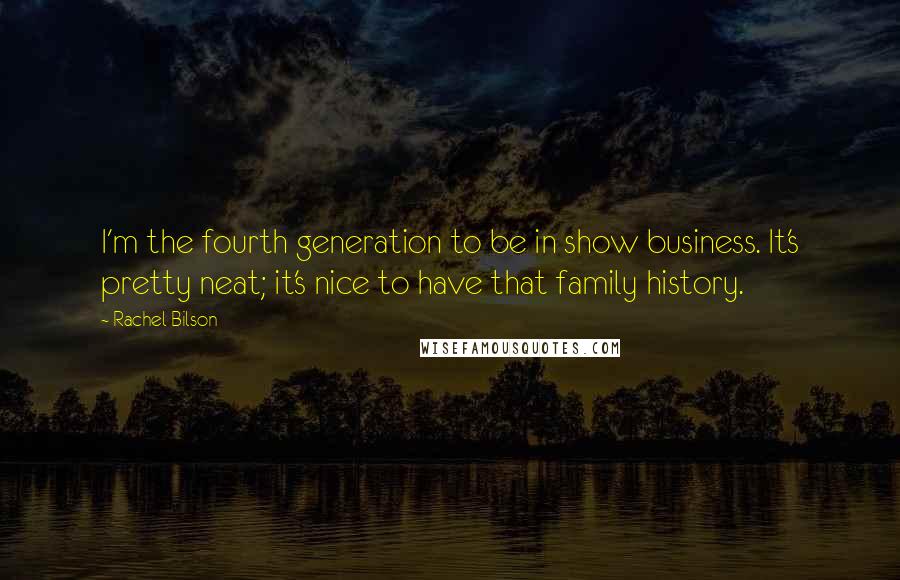 Rachel Bilson Quotes: I'm the fourth generation to be in show business. It's pretty neat; it's nice to have that family history.