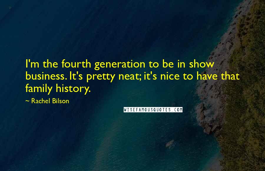 Rachel Bilson Quotes: I'm the fourth generation to be in show business. It's pretty neat; it's nice to have that family history.