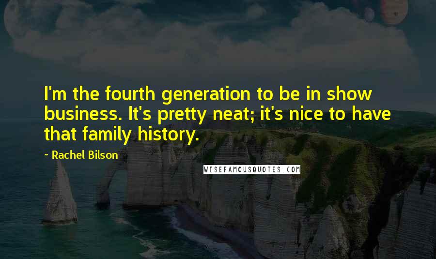 Rachel Bilson Quotes: I'm the fourth generation to be in show business. It's pretty neat; it's nice to have that family history.