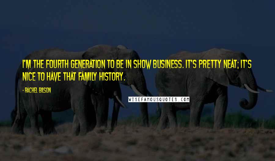 Rachel Bilson Quotes: I'm the fourth generation to be in show business. It's pretty neat; it's nice to have that family history.