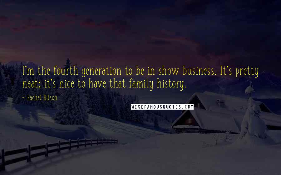 Rachel Bilson Quotes: I'm the fourth generation to be in show business. It's pretty neat; it's nice to have that family history.