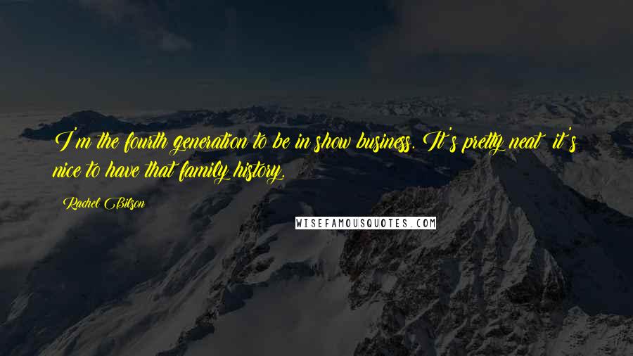 Rachel Bilson Quotes: I'm the fourth generation to be in show business. It's pretty neat; it's nice to have that family history.