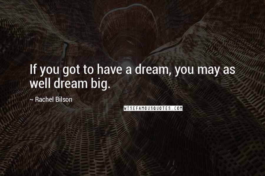 Rachel Bilson Quotes: If you got to have a dream, you may as well dream big.