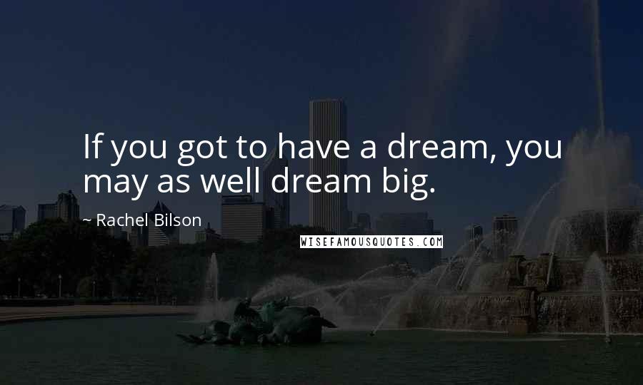 Rachel Bilson Quotes: If you got to have a dream, you may as well dream big.