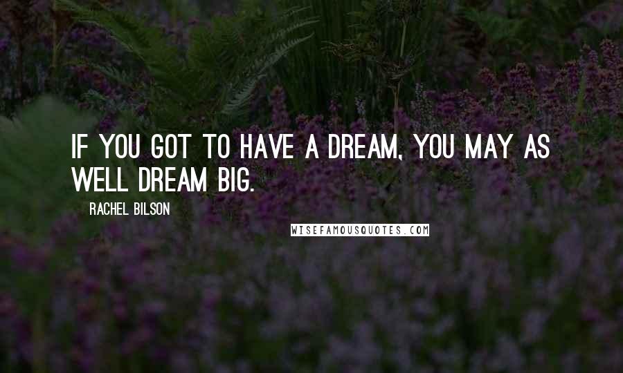 Rachel Bilson Quotes: If you got to have a dream, you may as well dream big.