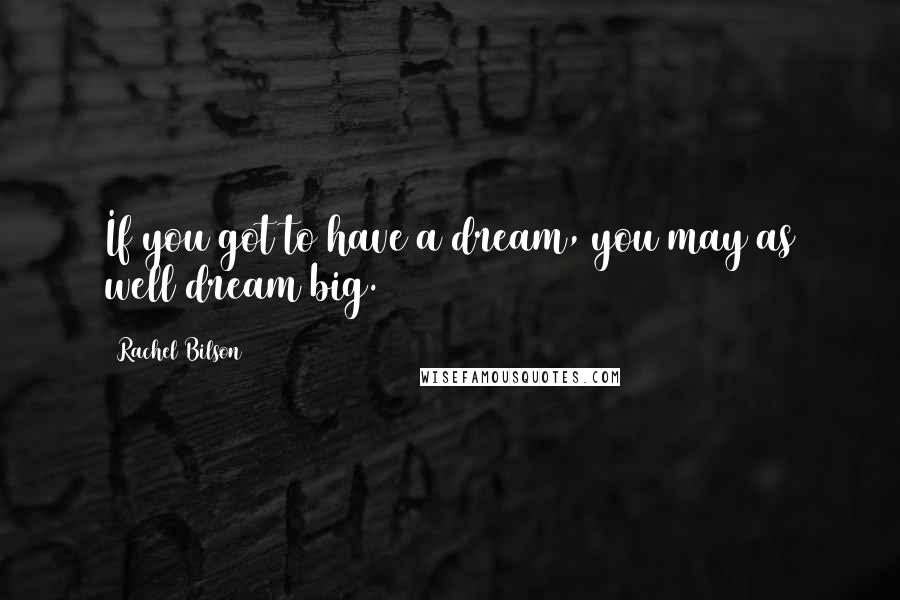 Rachel Bilson Quotes: If you got to have a dream, you may as well dream big.