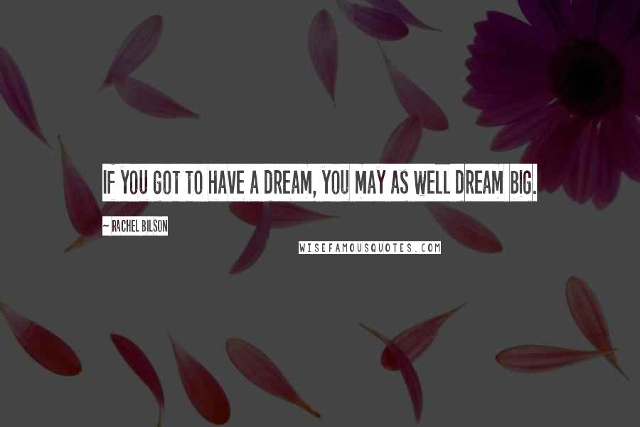 Rachel Bilson Quotes: If you got to have a dream, you may as well dream big.