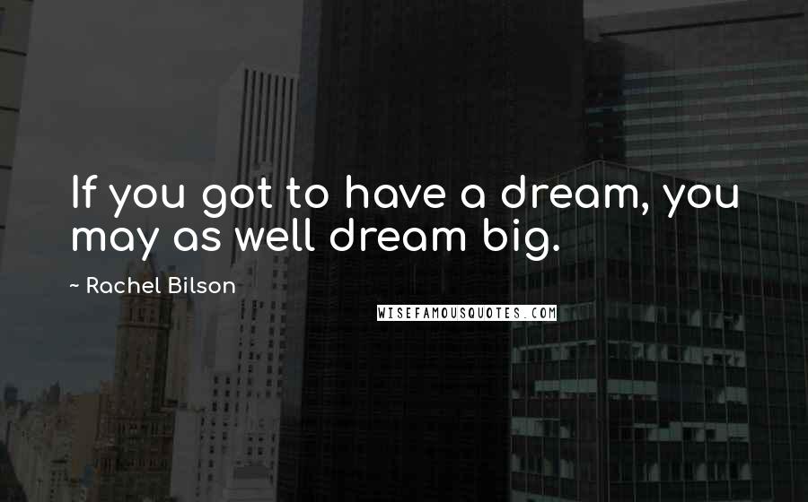 Rachel Bilson Quotes: If you got to have a dream, you may as well dream big.