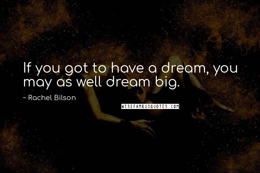 Rachel Bilson Quotes: If you got to have a dream, you may as well dream big.