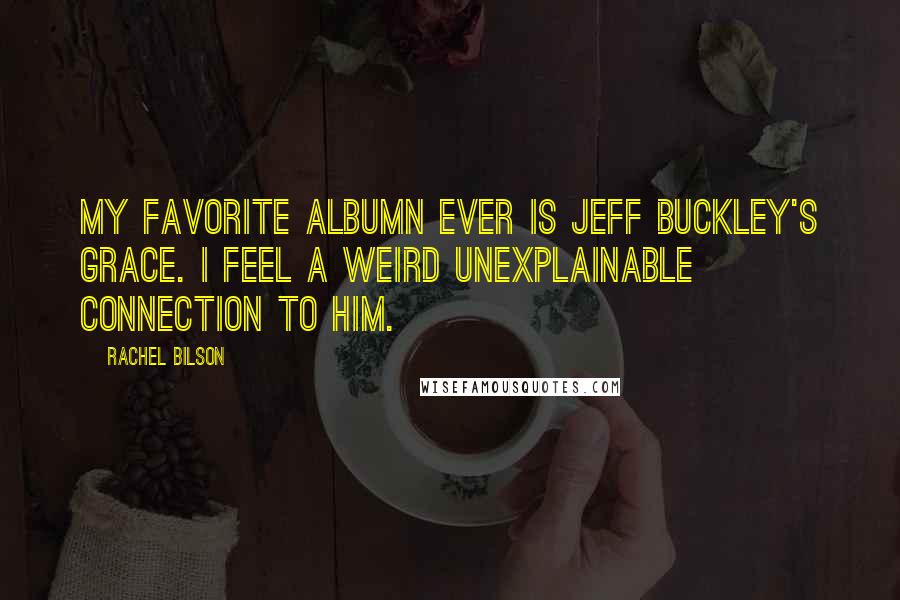 Rachel Bilson Quotes: My favorite albumn ever is Jeff Buckley's GRACE. I feel a weird unexplainable connection to him.