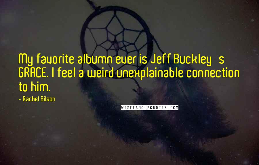 Rachel Bilson Quotes: My favorite albumn ever is Jeff Buckley's GRACE. I feel a weird unexplainable connection to him.