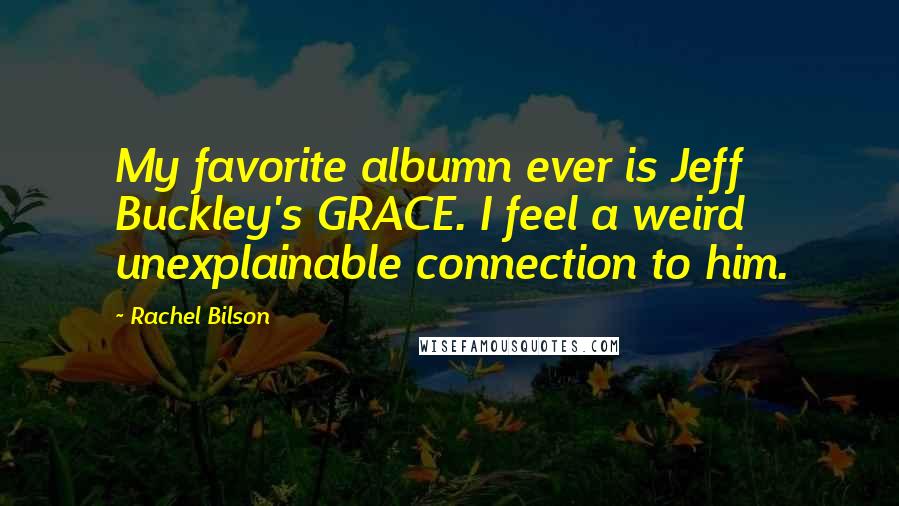 Rachel Bilson Quotes: My favorite albumn ever is Jeff Buckley's GRACE. I feel a weird unexplainable connection to him.